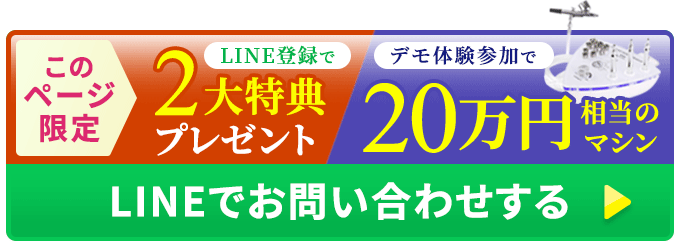 このページ限定 LINE登録で2大特典プレゼント デモ体験参加で20万円相当のマシン LINEでお問い合わせする ▶